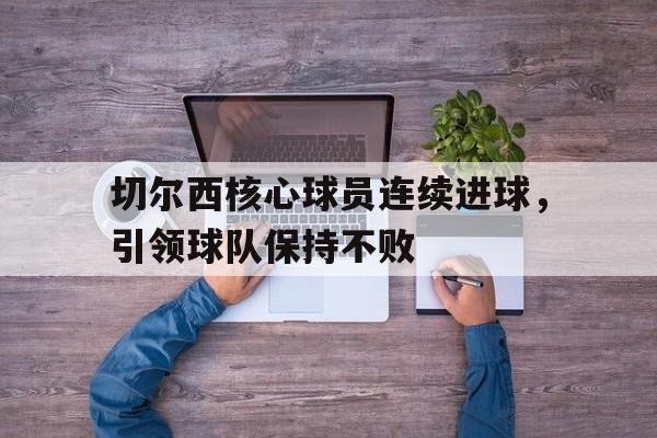 切尔西核心球员连续进球，引领球队保持不败